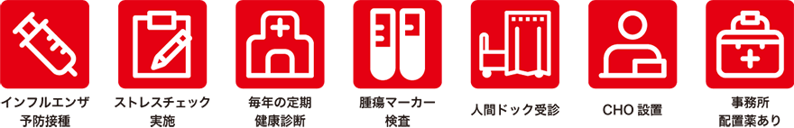 インフルエンザ予防接種、ストレスチェック実施、毎年の定期健康診断、腫瘍マーカー検査、人間ドック受診、CHO設置、事務所配置薬あり