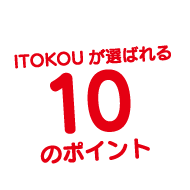 ITOKOUが選ばれる10のポイント